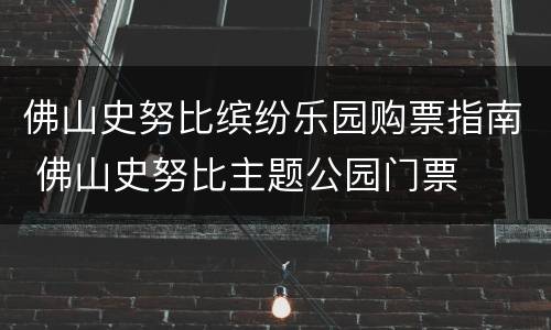 佛山史努比缤纷乐园购票指南 佛山史努比主题公园门票