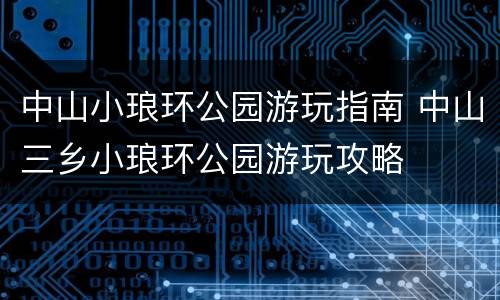 中山小琅环公园游玩指南 中山三乡小琅环公园游玩攻略