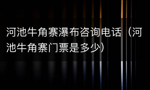 河池牛角寨瀑布咨询电话（河池牛角寨门票是多少）