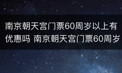 南京朝天宫门票60周岁以上有优惠吗 南京朝天宫门票60周岁以上有优惠吗