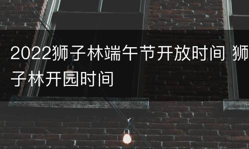 2022狮子林端午节开放时间 狮子林开园时间