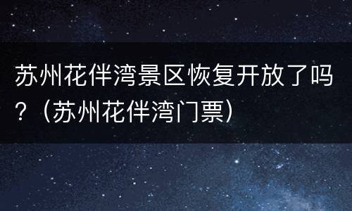 苏州花伴湾景区恢复开放了吗?（苏州花伴湾门票）