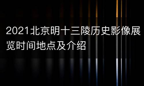 2021北京明十三陵历史影像展览时间地点及介绍