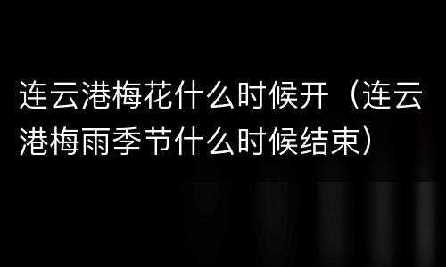 连云港梅花什么时候开（连云港梅雨季节什么时候结束）