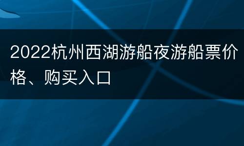 2022杭州西湖游船夜游船票价格、购买入口