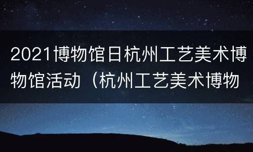 2021博物馆日杭州工艺美术博物馆活动（杭州工艺美术博物馆镇馆之宝）