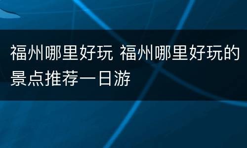福州哪里好玩 福州哪里好玩的景点推荐一日游