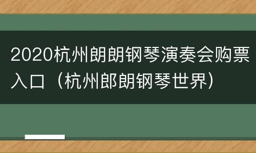 2020杭州朗朗钢琴演奏会购票入口（杭州郎朗钢琴世界）