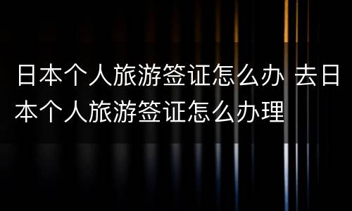 日本个人旅游签证怎么办 去日本个人旅游签证怎么办理