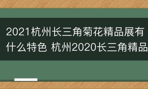 2021杭州长三角菊花精品展有什么特色 杭州2020长三角精品菊花展