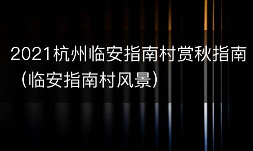 2021杭州临安指南村赏秋指南（临安指南村风景）