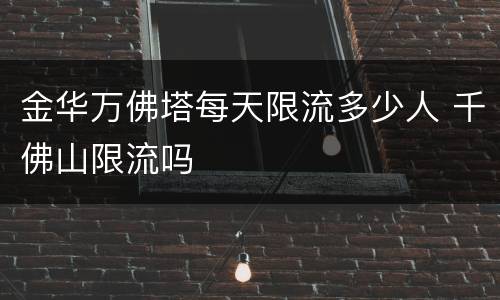 金华万佛塔每天限流多少人 千佛山限流吗