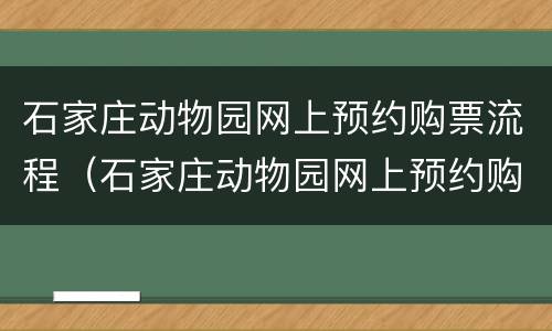 石家庄动物园网上预约购票流程（石家庄动物园网上预约购票流程图）