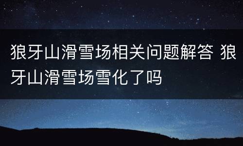 狼牙山滑雪场相关问题解答 狼牙山滑雪场雪化了吗