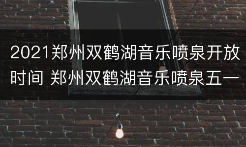 2021郑州双鹤湖音乐喷泉开放时间 郑州双鹤湖音乐喷泉五一开放吗