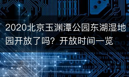 2020北京玉渊潭公园东湖湿地园开放了吗？开放时间一览