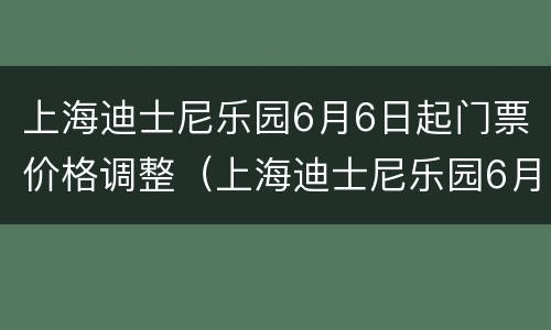 上海迪士尼乐园6月6日起门票价格调整（上海迪士尼乐园6月6日起门票价格调整方案）