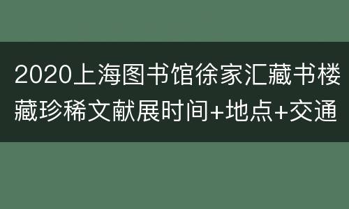2020上海图书馆徐家汇藏书楼藏珍稀文献展时间+地点+交通