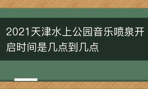 2021天津水上公园音乐喷泉开启时间是几点到几点