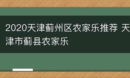 2020天津蓟州区农家乐推荐 天津市蓟县农家乐