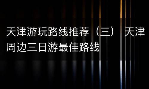 天津游玩路线推荐（三） 天津周边三日游最佳路线
