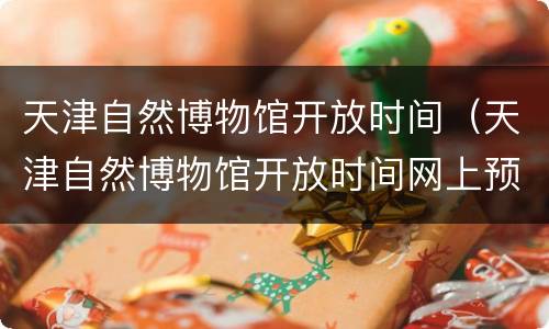 天津自然博物馆开放时间（天津自然博物馆开放时间网上预约）