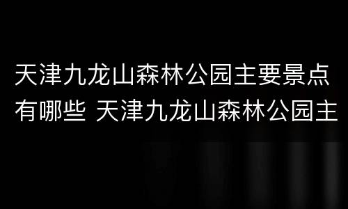 天津九龙山森林公园主要景点有哪些 天津九龙山森林公园主要景点有哪些图片