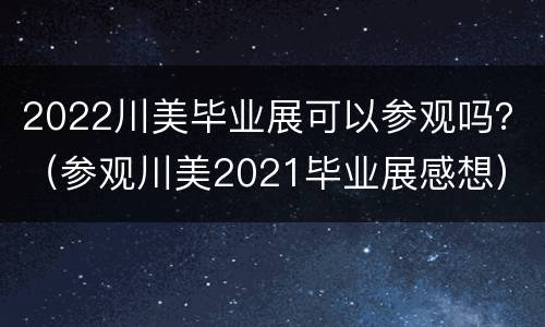 2022川美毕业展可以参观吗？（参观川美2021毕业展感想）