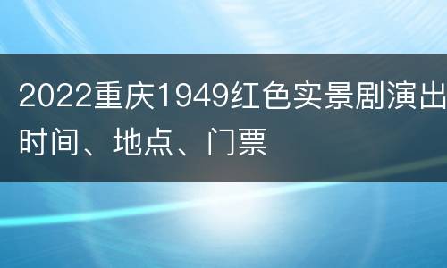 2022重庆1949红色实景剧演出时间、地点、门票