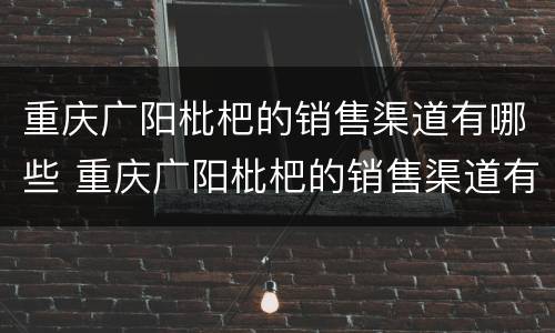 重庆广阳枇杷的销售渠道有哪些 重庆广阳枇杷的销售渠道有哪些呢