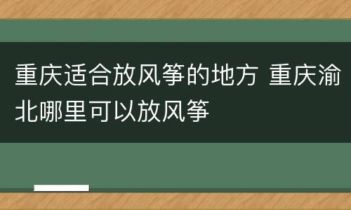重庆适合放风筝的地方 重庆渝北哪里可以放风筝
