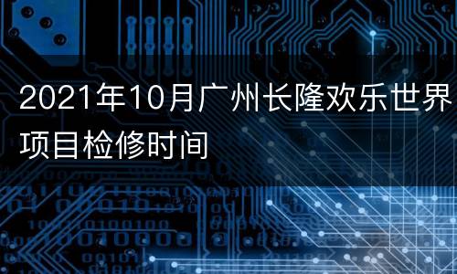2021年10月广州长隆欢乐世界项目检修时间