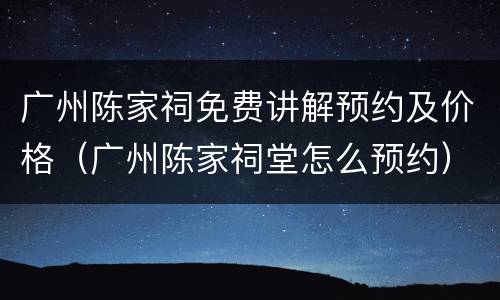 广州陈家祠免费讲解预约及价格（广州陈家祠堂怎么预约）