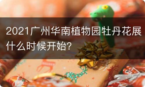 2021广州华南植物园牡丹花展什么时候开始？