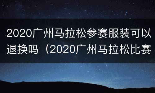 2020广州马拉松参赛服装可以退换吗（2020广州马拉松比赛服）