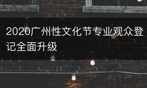 2020广州性文化节专业观众登记全面升级