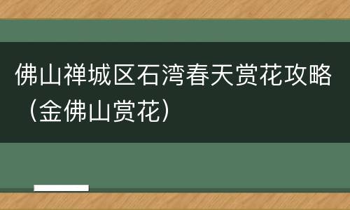 佛山禅城区石湾春天赏花攻略（金佛山赏花）