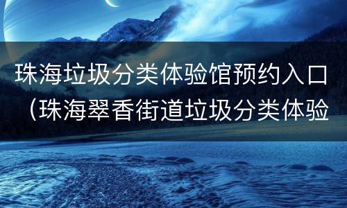 珠海垃圾分类体验馆预约入口（珠海翠香街道垃圾分类体验馆）