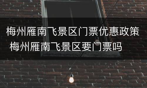 梅州雁南飞景区门票优惠政策 梅州雁南飞景区要门票吗