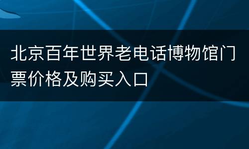 北京百年世界老电话博物馆门票价格及购买入口