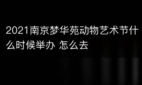 2021南京梦华苑动物艺术节什么时候举办 怎么去