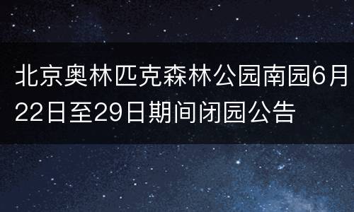 北京奥林匹克森林公园南园6月22日至29日期间闭园公告