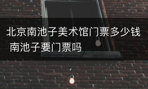 北京南池子美术馆门票多少钱 南池子要门票吗