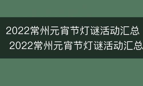 2022常州元宵节灯谜活动汇总 2022常州元宵节灯谜活动汇总图