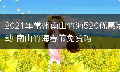 2021年常州南山竹海520优惠活动 南山竹海春节免费吗