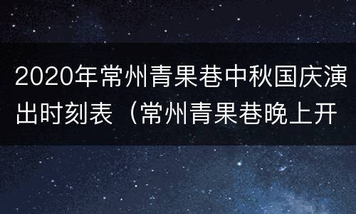 2020年常州青果巷中秋国庆演出时刻表（常州青果巷晚上开放了吗）