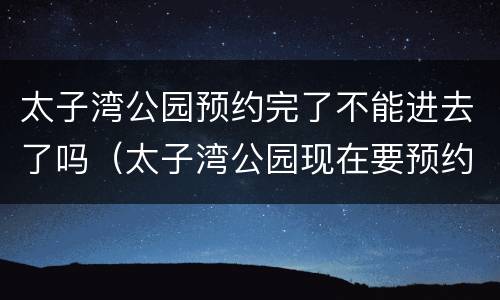 太子湾公园预约完了不能进去了吗（太子湾公园现在要预约吗）