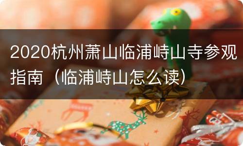 2020杭州萧山临浦峙山寺参观指南（临浦峙山怎么读）