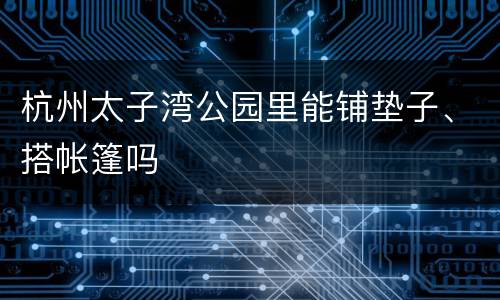 杭州太子湾公园里能铺垫子、搭帐篷吗