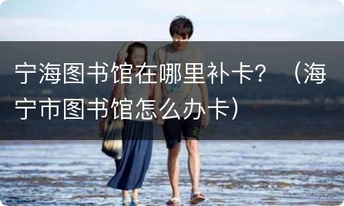 宁海图书馆在哪里补卡？（海宁市图书馆怎么办卡）